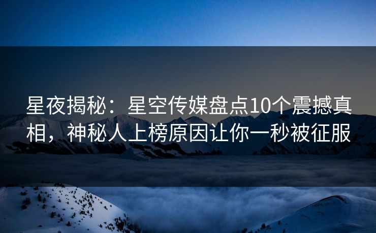 星夜揭秘：星空传媒盘点10个震撼真相，神秘人上榜原因让你一秒被征服