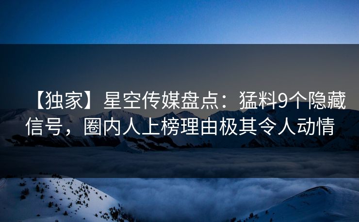 【独家】星空传媒盘点：猛料9个隐藏信号，圈内人上榜理由极其令人动情