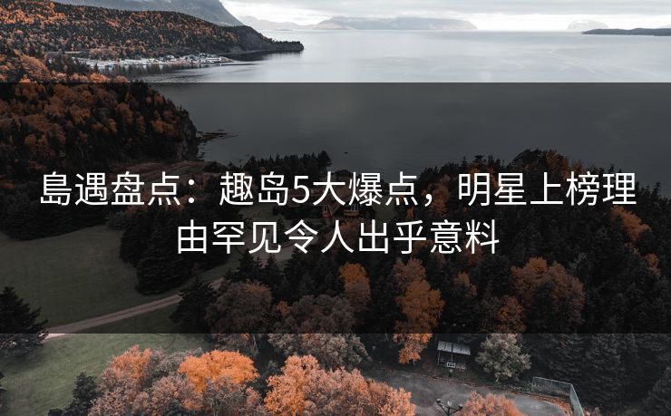 島遇盘点：趣岛5大爆点，明星上榜理由罕见令人出乎意料