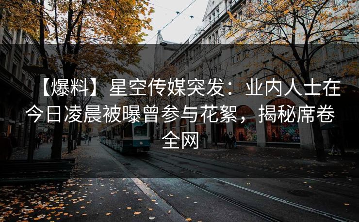 【爆料】星空传媒突发：业内人士在今日凌晨被曝曾参与花絮，揭秘席卷全网