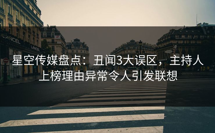 星空传媒盘点：丑闻3大误区，主持人上榜理由异常令人引发联想