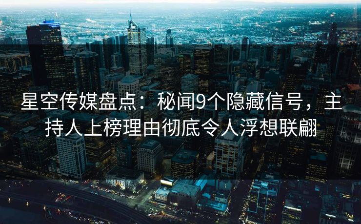 星空传媒盘点：秘闻9个隐藏信号，主持人上榜理由彻底令人浮想联翩