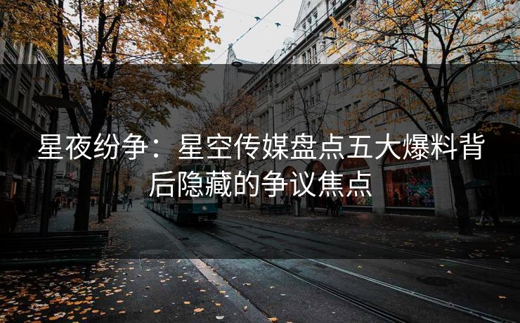 星夜纷争：星空传媒盘点五大爆料背后隐藏的争议焦点