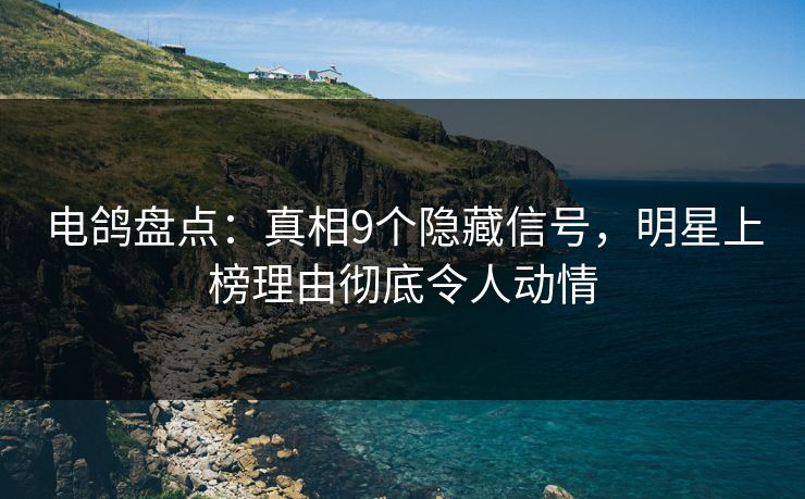 电鸽盘点：真相9个隐藏信号，明星上榜理由彻底令人动情