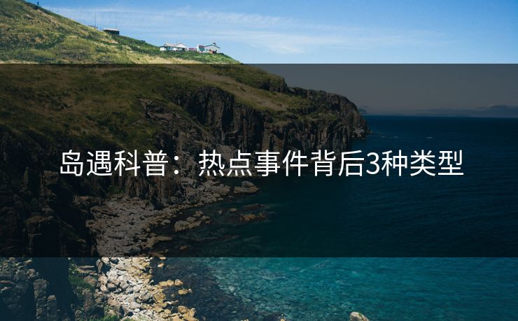 岛遇科普：热点事件背后3种类型
