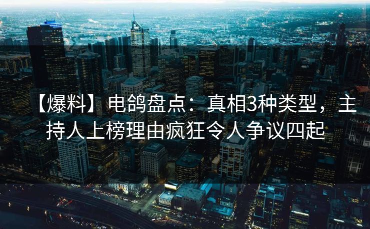 【爆料】电鸽盘点：真相3种类型，主持人上榜理由疯狂令人争议四起