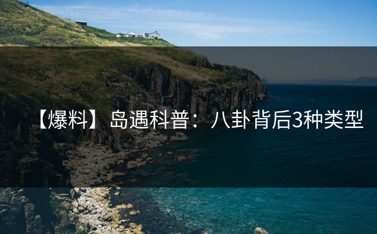 【爆料】岛遇科普：八卦背后3种类型