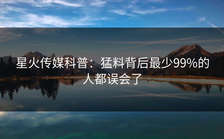 星火传媒科普：猛料背后最少99%的人都误会了