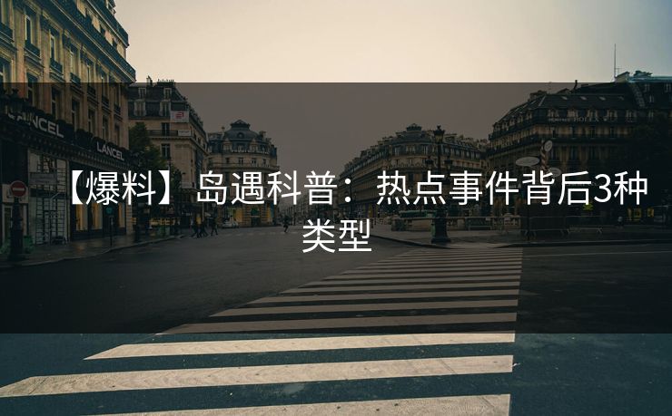 【爆料】岛遇科普：热点事件背后3种类型