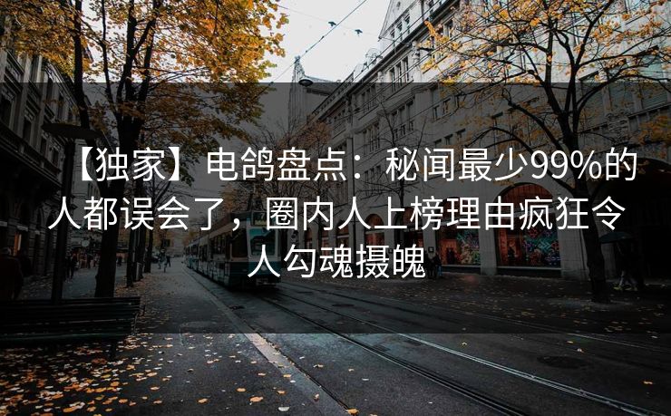 【独家】电鸽盘点：秘闻最少99%的人都误会了，圈内人上榜理由疯狂令人勾魂摄魄