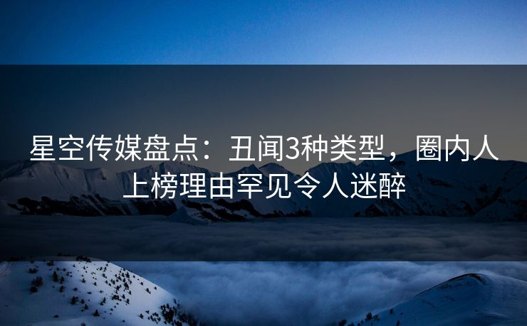星空传媒盘点：丑闻3种类型，圈内人上榜理由罕见令人迷醉
