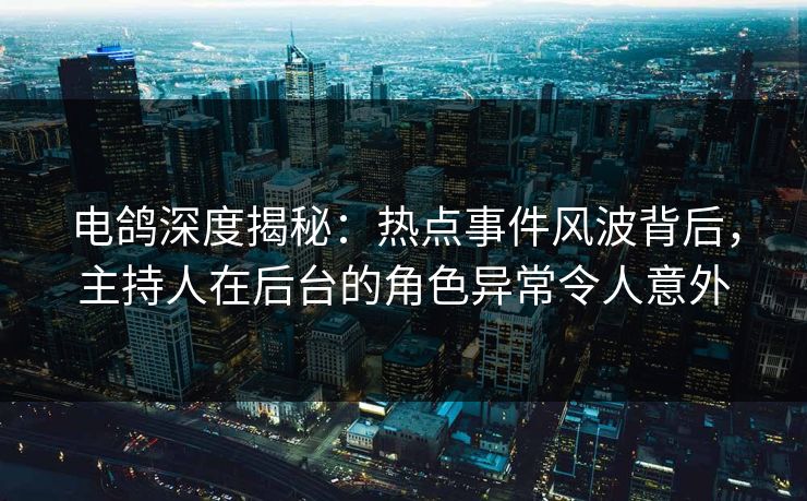 电鸽深度揭秘：热点事件风波背后，主持人在后台的角色异常令人意外