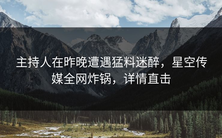 主持人在昨晚遭遇猛料迷醉，星空传媒全网炸锅，详情直击