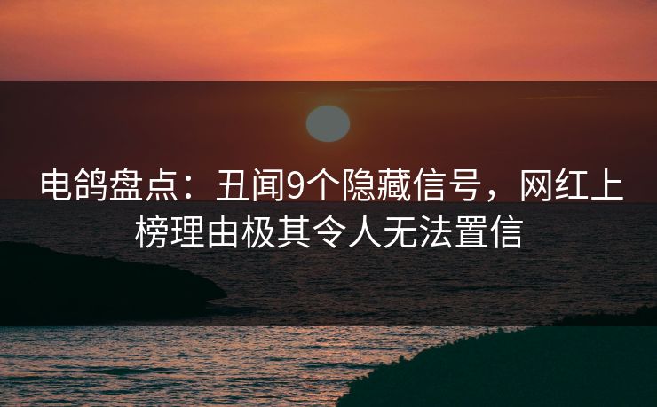 电鸽盘点：丑闻9个隐藏信号，网红上榜理由极其令人无法置信