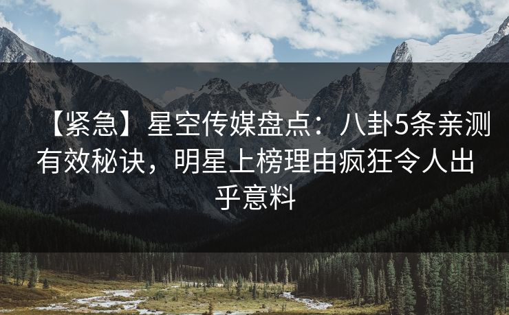 【紧急】星空传媒盘点：八卦5条亲测有效秘诀，明星上榜理由疯狂令人出乎意料
