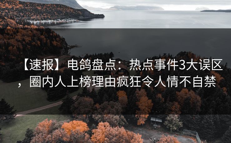 【速报】电鸽盘点：热点事件3大误区，圈内人上榜理由疯狂令人情不自禁
