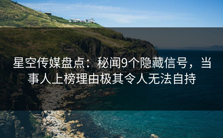 星空传媒盘点：秘闻9个隐藏信号，当事人上榜理由极其令人无法自持