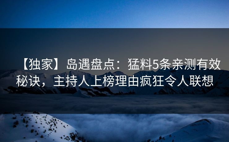【独家】岛遇盘点：猛料5条亲测有效秘诀，主持人上榜理由疯狂令人联想