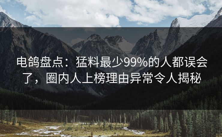 电鸽盘点：猛料最少99%的人都误会了，圈内人上榜理由异常令人揭秘