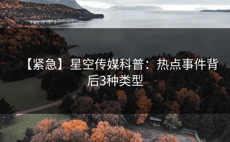 【紧急】星空传媒科普：热点事件背后3种类型