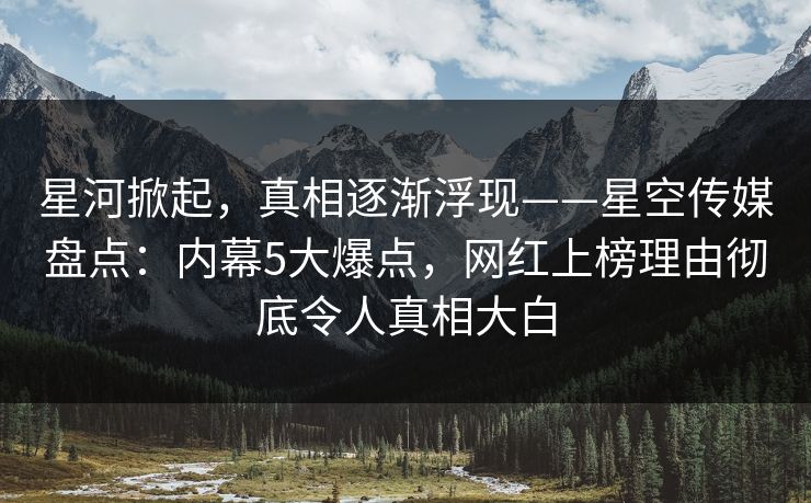 星河掀起，真相逐渐浮现——星空传媒盘点：内幕5大爆点，网红上榜理由彻底令人真相大白