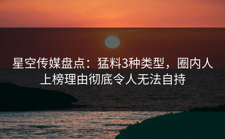 星空传媒盘点：猛料3种类型，圈内人上榜理由彻底令人无法自持