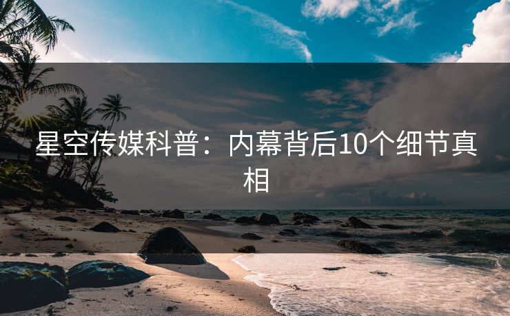 星空传媒科普：内幕背后10个细节真相