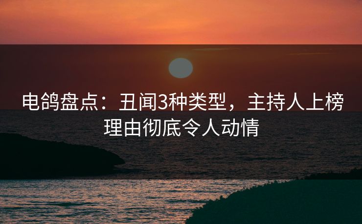 电鸽盘点：丑闻3种类型，主持人上榜理由彻底令人动情