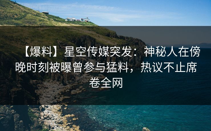 【爆料】星空传媒突发：神秘人在傍晚时刻被曝曾参与猛料，热议不止席卷全网