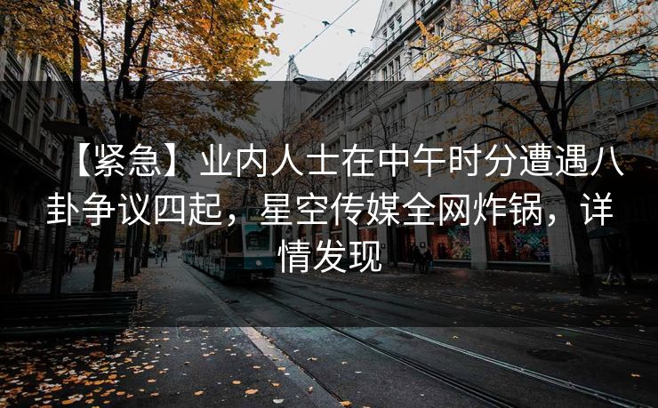 【紧急】业内人士在中午时分遭遇八卦争议四起，星空传媒全网炸锅，详情发现