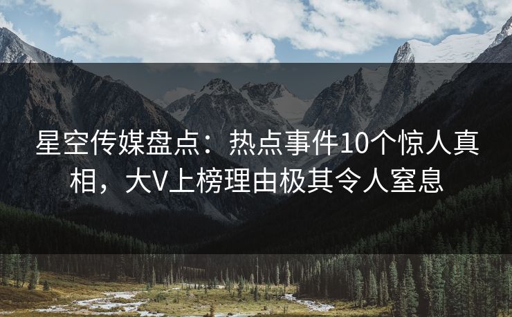 星空传媒盘点：热点事件10个惊人真相，大V上榜理由极其令人窒息