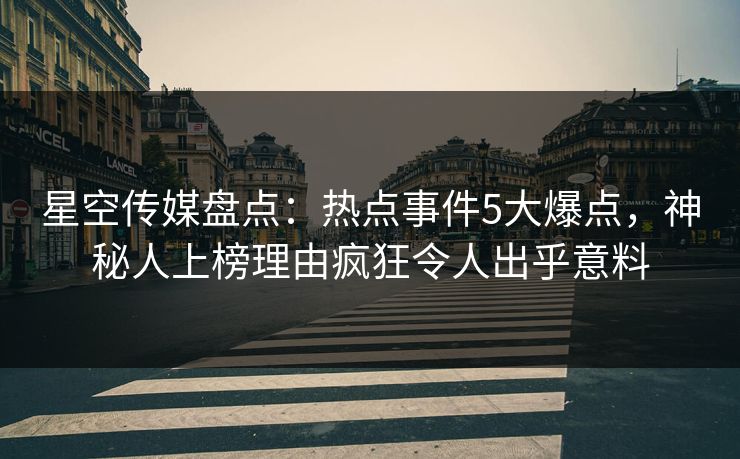 星空传媒盘点：热点事件5大爆点，神秘人上榜理由疯狂令人出乎意料