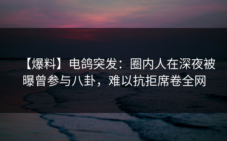 【爆料】电鸽突发：圈内人在深夜被曝曾参与八卦，难以抗拒席卷全网