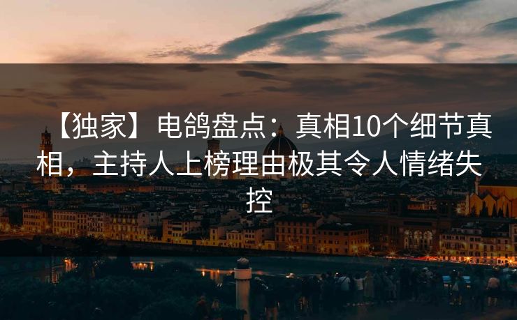 【独家】电鸽盘点：真相10个细节真相，主持人上榜理由极其令人情绪失控