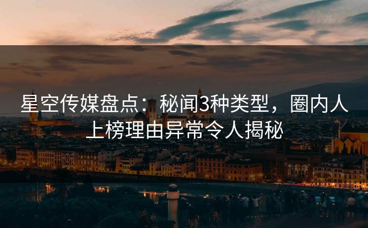 星空传媒盘点：秘闻3种类型，圈内人上榜理由异常令人揭秘