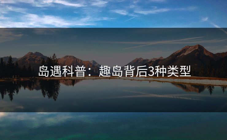 岛遇科普：趣岛背后3种类型