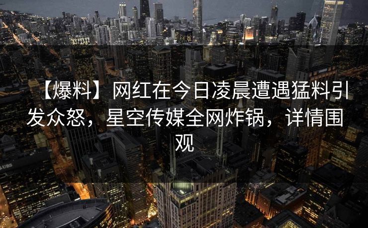 【爆料】网红在今日凌晨遭遇猛料引发众怒，星空传媒全网炸锅，详情围观