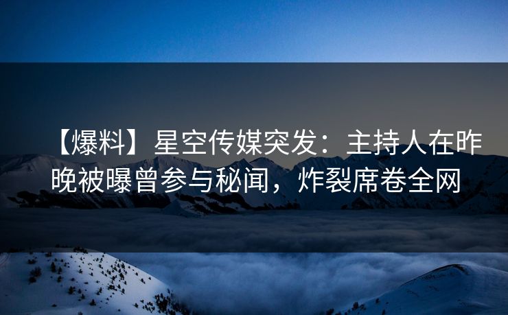 【爆料】星空传媒突发：主持人在昨晚被曝曾参与秘闻，炸裂席卷全网