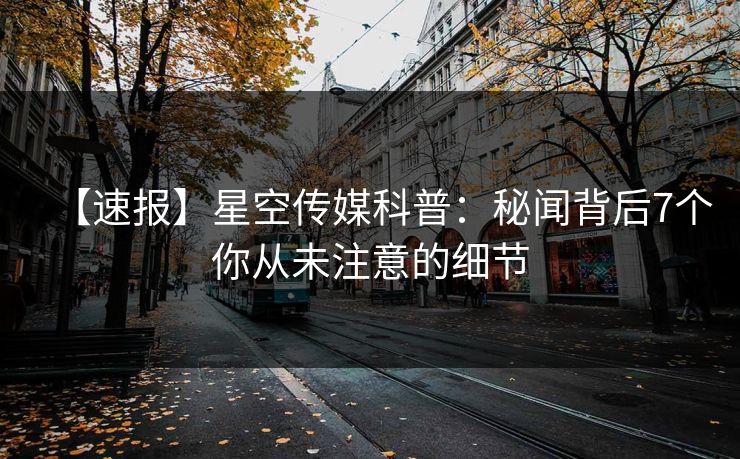 【速报】星空传媒科普：秘闻背后7个你从未注意的细节