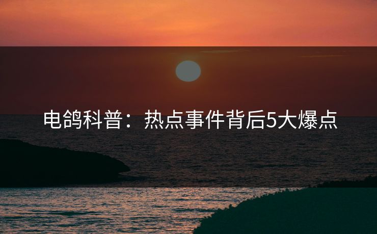 电鸽科普：热点事件背后5大爆点