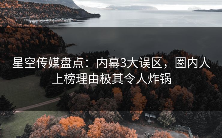 星空传媒盘点：内幕3大误区，圈内人上榜理由极其令人炸锅