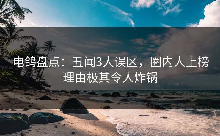 电鸽盘点：丑闻3大误区，圈内人上榜理由极其令人炸锅