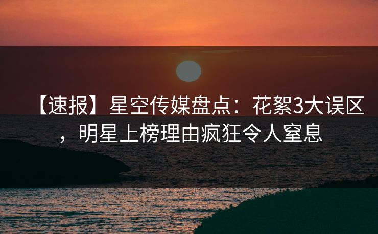 【速报】星空传媒盘点：花絮3大误区，明星上榜理由疯狂令人窒息