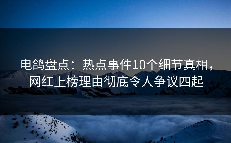 电鸽盘点：热点事件10个细节真相，网红上榜理由彻底令人争议四起