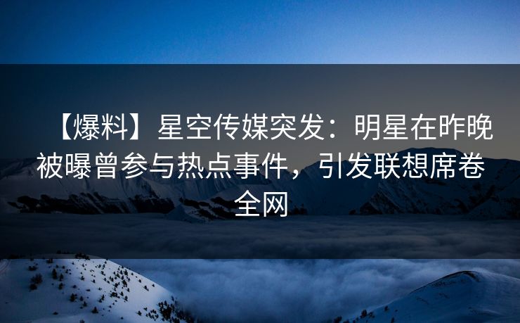 【爆料】星空传媒突发：明星在昨晚被曝曾参与热点事件，引发联想席卷全网