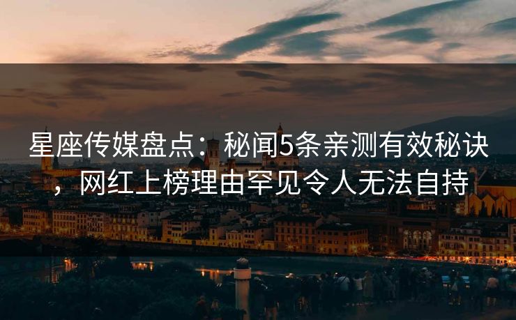 星座传媒盘点：秘闻5条亲测有效秘诀，网红上榜理由罕见令人无法自持