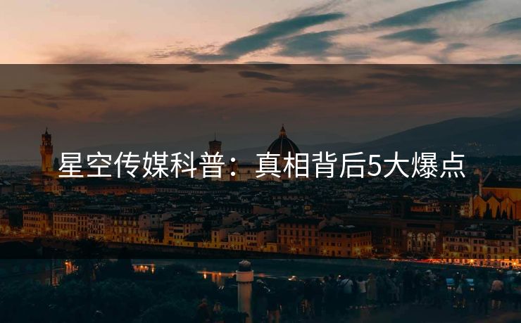 星空传媒科普：真相背后5大爆点