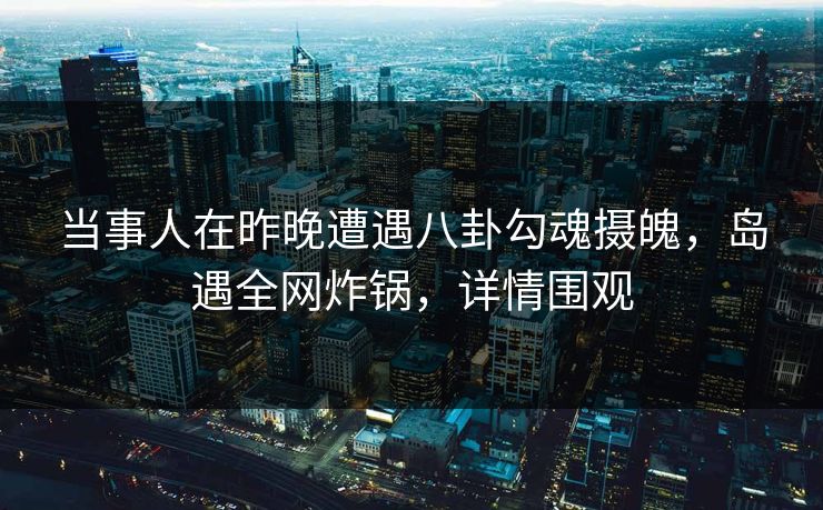 当事人在昨晚遭遇八卦勾魂摄魄，岛遇全网炸锅，详情围观