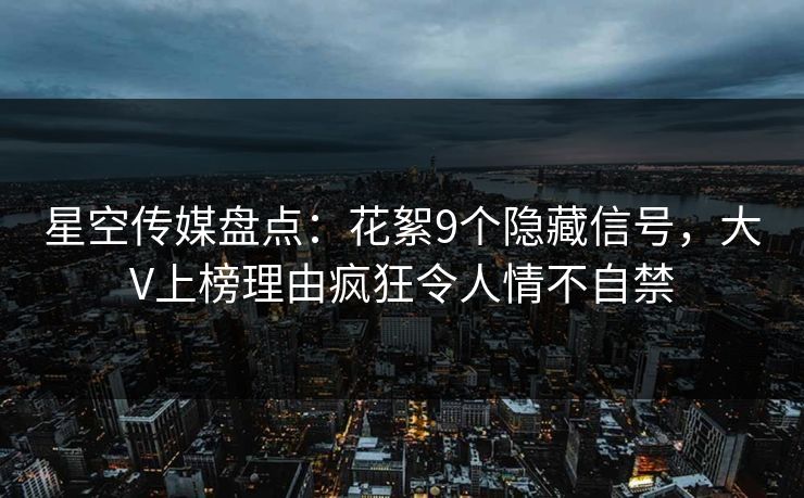 星空传媒盘点：花絮9个隐藏信号，大V上榜理由疯狂令人情不自禁