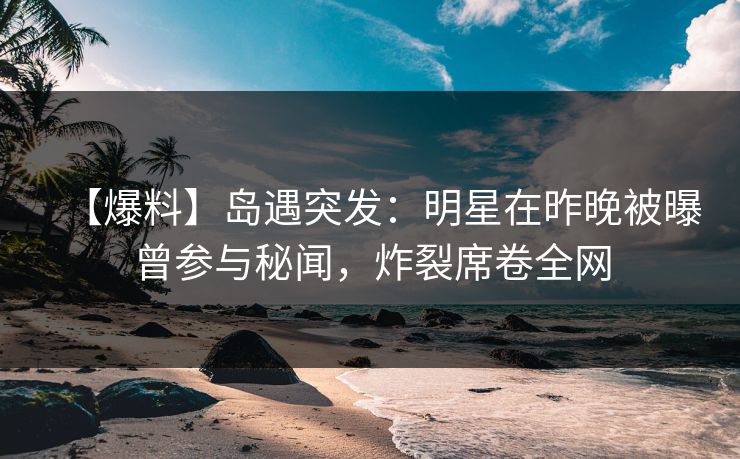 【爆料】岛遇突发：明星在昨晚被曝曾参与秘闻，炸裂席卷全网